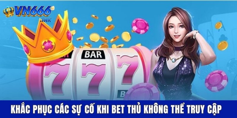 Khắc phục các sự cố khi bet thủ không thể truy cập