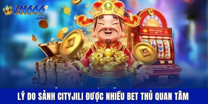 Lý do sảnh CityJili được nhiều bet thủ quan tâm