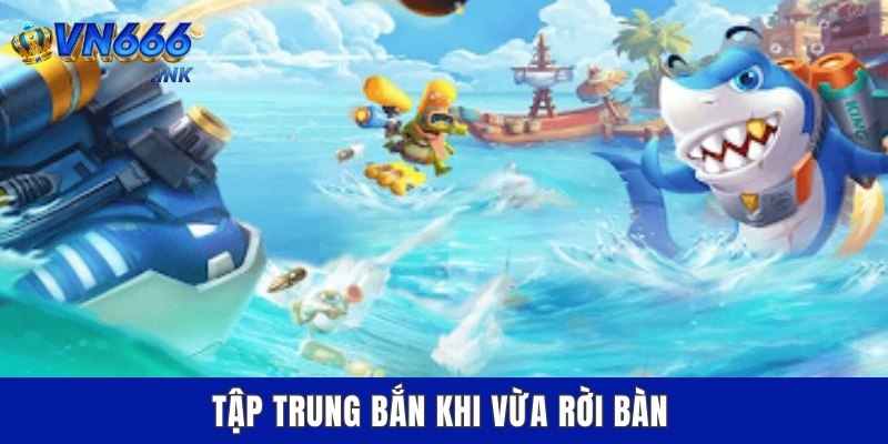 Tập trung bắn khi vừa rời bàn